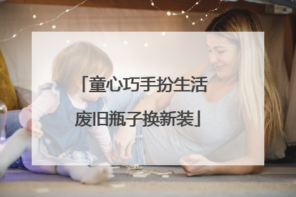 童心巧手扮生活 废旧瓶子换新装