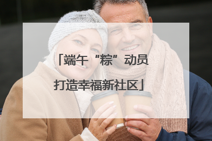 端午“粽”动员 打造幸福新社区