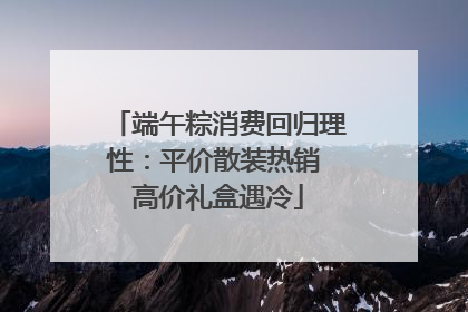 端午粽消费回归理性：平价散装热销 高价礼盒遇冷
