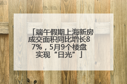 端午假期上海新房成交面积同比增长87%，5月9个楼盘实现“日光”
