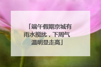端午假期京城有雨水搅扰，下周气温明显走高