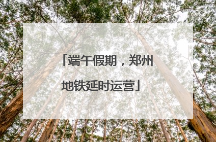 端午假期，郑州地铁延时运营