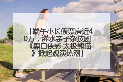 端午小长假票房近40万，浠水亲子杂技剧《黑白侠影·太极熊猫》掀起观演热潮