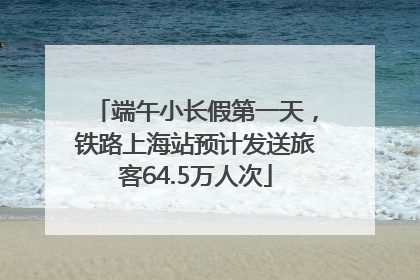 端午小长假第一天，铁路上海站预计发送旅客64.5万人次