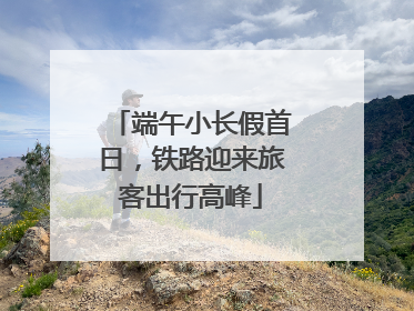 端午小长假首日，铁路迎来旅客出行高峰