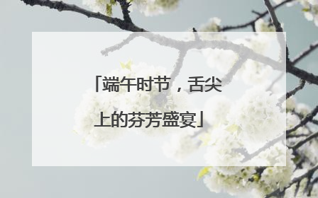 端午时节，舌尖上的芬芳盛宴