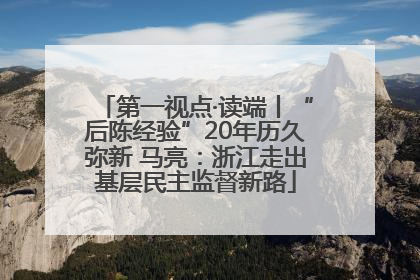 第一视点·读端丨“后陈经验”20年历久弥新 马亮：浙江走出基层民主监督新路