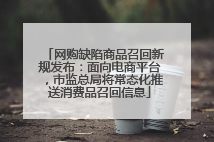 网购缺陷商品召回新规发布：面向电商平台，市监总局将常态化推送消费品召回信息