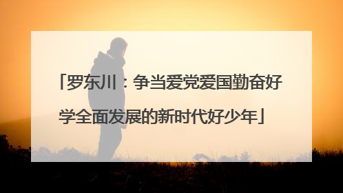 罗东川：争当爱党爱国勤奋好学全面发展的新时代好少年
