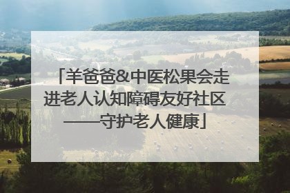 羊爸爸&中医松果会走进老人认知障碍友好社区——守护老人健康