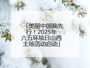 美丽中国我先行！2025年六五环境日山西主场活动启动
