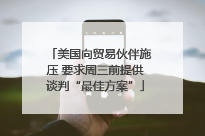 美国向贸易伙伴施压 要求周三前提供谈判“最佳方案”