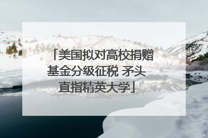 美国拟对高校捐赠基金分级征税 矛头直指精英大学