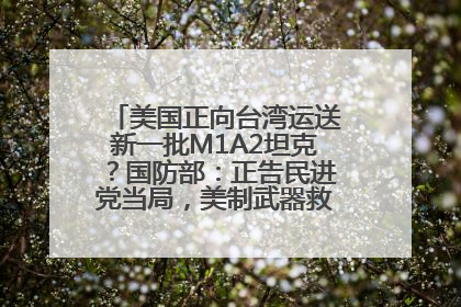 美国正向台湾运送新一批M1A2坦克？国防部：正告民进党当局，美制武器救不了自己的命