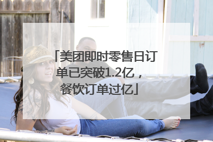 美团即时零售日订单已突破1.2亿，餐饮订单过亿