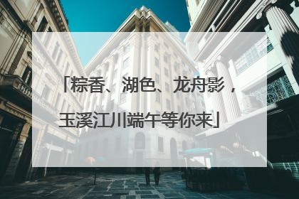 粽香、湖色、龙舟影，玉溪江川端午等你来