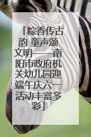 粽香传古韵 童声颂文明——南阳市政府机关幼儿园迎端午庆六一活动丰富多彩