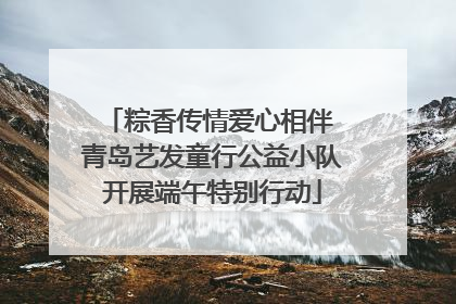 粽香传情爱心相伴 青岛艺发童行公益小队开展端午特别行动