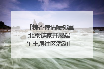 粽香传情暖邻里 北京链家开展端午主题社区活动