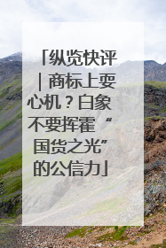纵览快评｜商标上耍心机？白象不要挥霍“国货之光”的公信力