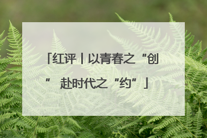红评丨以青春之“创” 赴时代之“约”