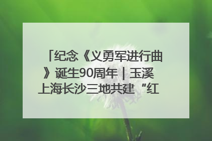 纪念《义勇军进行曲》诞生90周年｜玉溪上海长沙三地共建“红色思政教育共同体”