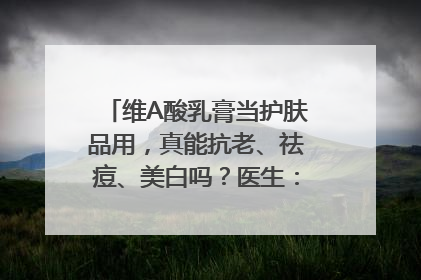 维A酸乳膏当护肤品用，真能抗老、祛痘、美白吗？医生：不建议长期使用