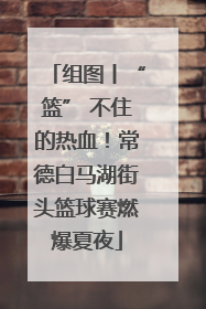 组图丨“篮” 不住的热血！常德白马湖街头篮球赛燃爆夏夜
