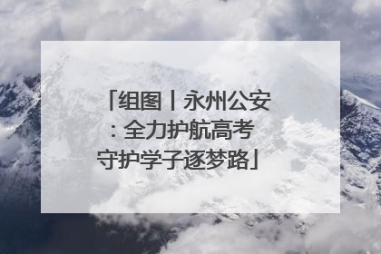 组图丨永州公安：全力护航高考 守护学子逐梦路