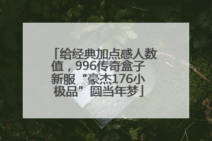 给经典加点感人数值，996传奇盒子新服“豪杰176小极品”圆当年梦