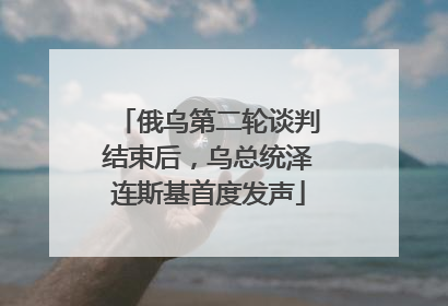 俄乌第二轮谈判结束后，乌总统泽连斯基首度发声