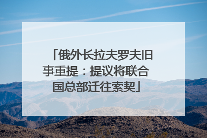 俄外长拉夫罗夫旧事重提：提议将联合国总部迁往索契