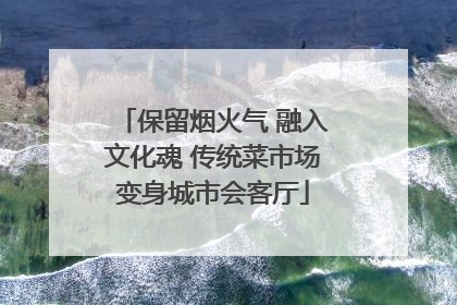 保留烟火气 融入文化魂 传统菜市场变身城市会客厅