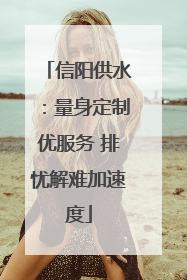 信阳供水：量身定制优服务 排忧解难加速度