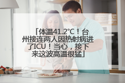 体温41.2℃！台州接连两人因热射病进了ICU！当心，接下来这波高温很猛