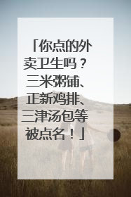 你点的外卖卫生吗？三米粥铺、正新鸡排、三津汤包等被点名！