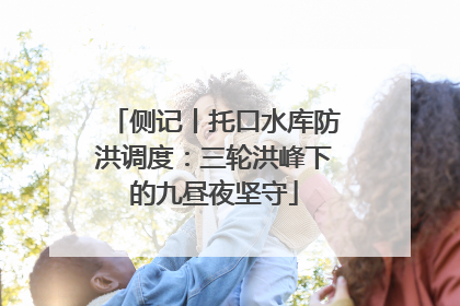 侧记丨托口水库防洪调度：三轮洪峰下的九昼夜坚守