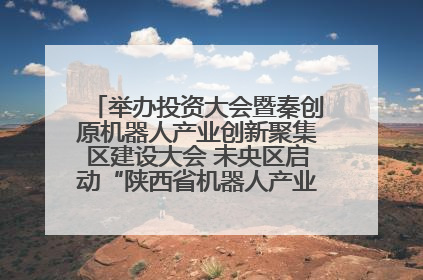 举办投资大会暨秦创原机器人产业创新聚集区建设大会 未央区启动“陕西省机器人产业聚集区”建设