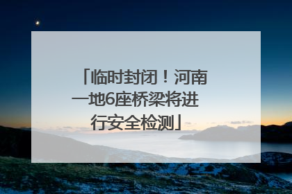临时封闭！河南一地6座桥梁将进行安全检测