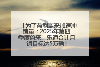 为了盈利蔚来加速冲销量：2025年第四季度蔚来、乐道合计月销目标达5万辆