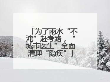 为了雨水“不淹”赶考路，“城市医生”全面清理“隐疾”