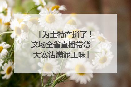 为土特产拼了！这场全省直播带货大赛沾满泥土味