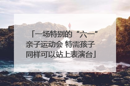 一场特别的“六一”亲子运动会 特需孩子同样可以站上表演台