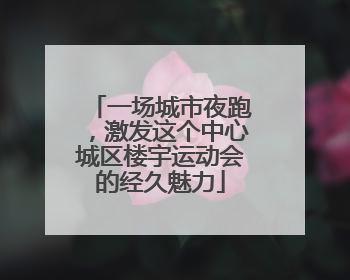 一场城市夜跑，激发这个中心城区楼宇运动会的经久魅力