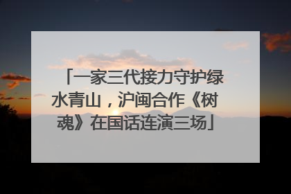 一家三代接力守护绿水青山，沪闽合作《树魂》在国话连演三场
