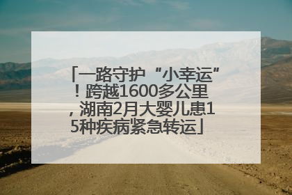 一路守护“小幸运”！跨越1600多公里，湖南2月大婴儿患15种疾病紧急转运