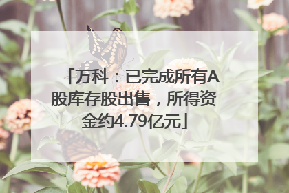 万科：已完成所有A股库存股出售，所得资金约4.79亿元