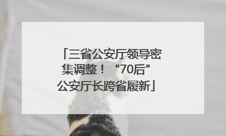 三省公安厅领导密集调整！“70后”公安厅长跨省履新
