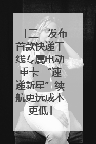三一发布首款快递干线专属电动重卡 “速递新星”续航更远成本更低