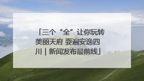 三个“全”让你玩转美丽天府 耍遍安逸四川｜新闻发布最前线